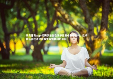 乐竞体育app-尼姆俱乐部在法甲比赛中取得胜利，尼姆俱乐部在法甲比赛中取得胜利的原因