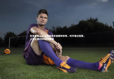 乐竞体育app-上港进攻手段犀利多样，对手难以招架，上海上港2020进球集锦