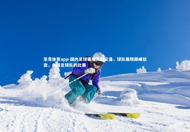 乐竞体育app-国内足球赛场风起云涌，球队展现巅峰状态，中国足球队的比赛