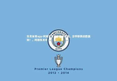 乐竞体育app-阿雅克肖球员集体发威，法甲联赛战胜强敌！，阿雅克肖市