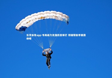 乐竞体育app-韦斯咸力克强敌显锋芒 铁锤帮新季展露峥嵘