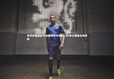 乐竞体育app-尤文图斯抢分成功，AC米兰遭遇主场溃败