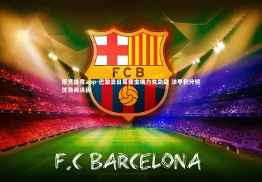 乐竞体育app-巴黎圣日耳曼主场力克劲敌 法甲积分榜优势再巩固