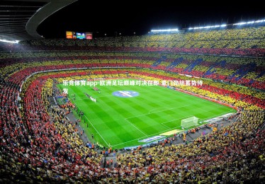 乐竞体育app-欧洲足坛巅峰对决在即 豪门劲旅蓄势待发